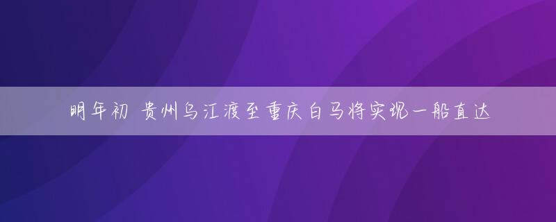 明年初 贵州乌江渡至重庆白马将实现一船直达